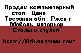 Продам компьютерный стол › Цена ­ 3 000 - Тверская обл., Ржев г. Мебель, интерьер » Столы и стулья   